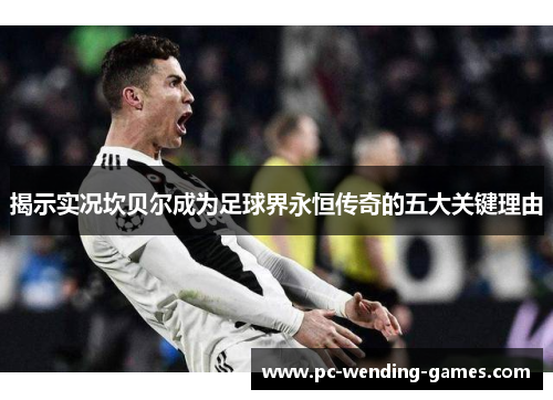 揭示实况坎贝尔成为足球界永恒传奇的五大关键理由 揭示实况坎贝尔成为足球界永恒传奇的五大关键理由