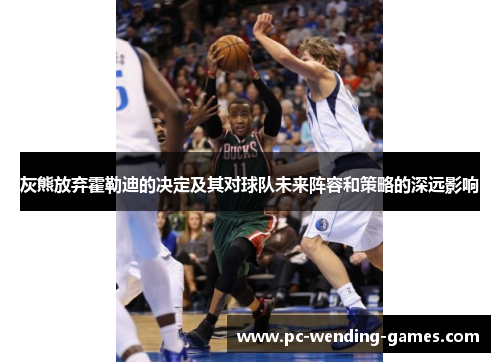 灰熊放弃霍勒迪的决定及其对球队未来阵容和策略的深远影响