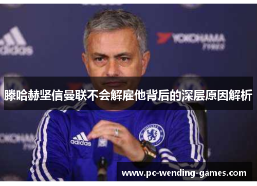 滕哈赫坚信曼联不会解雇他背后的深层原因解析 滕哈赫坚信曼联不会解雇他背后的深层原因解析