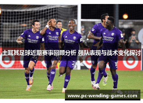 土耳其足球近期赛事回顾分析 强队表现与战术变化探讨 土耳其足球近期赛事回顾分析 强队表现与战术变化探讨