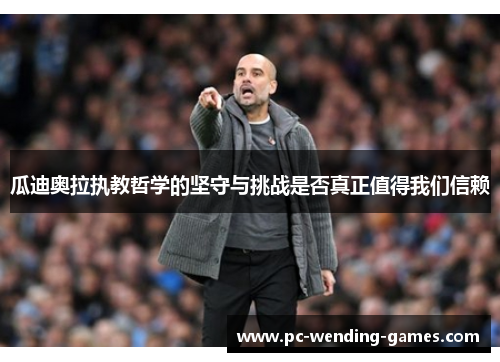 瓜迪奥拉执教哲学的坚守与挑战是否真正值得我们信赖