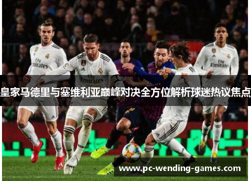 皇家马德里与塞维利亚巅峰对决全方位解析球迷热议焦点 皇家马德里与塞维利亚巅峰对决全方位解析球迷热议焦点