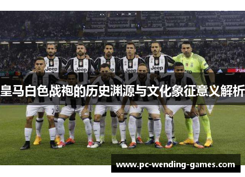 皇马白色战袍的历史渊源与文化象征意义解析 皇马白色战袍的历史渊源与文化象征意义解析