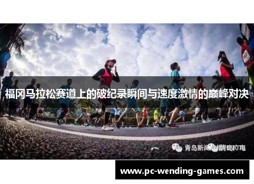 福冈马拉松赛道上的破纪录瞬间与速度激情的巅峰对决 福冈马拉松赛道上的破纪录瞬间与速度激情的巅峰对决