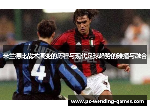米兰德比战术演变的历程与现代足球趋势的碰撞与融合 米兰德比战术演变的历程与现代足球趋势的碰撞与融合
