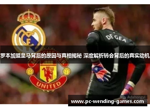 罗本加盟皇马背后的原因与真相揭秘 深度解析转会背后的真实动机 罗本加盟皇马背后的原因与真相揭秘 深度解析转会背后的真实动机