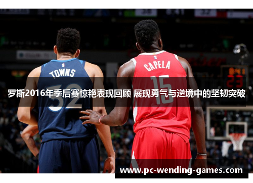 罗斯2016年季后赛惊艳表现回顾 展现勇气与逆境中的坚韧突破 罗斯2016年季后赛惊艳表现回顾 展现勇气与逆境中的坚韧突破
