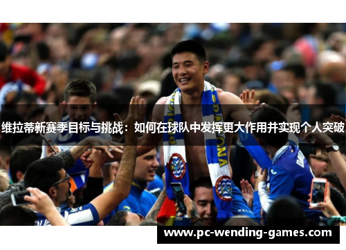 维拉蒂新赛季目标与挑战：如何在球队中发挥更大作用并实现个人突破