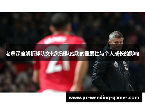老詹深度解析球队文化对球队成功的重要性与个人成长的影响
