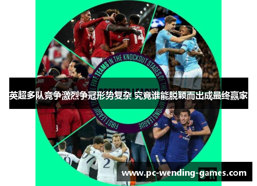 英超多队竞争激烈争冠形势复杂 究竟谁能脱颖而出成最终赢家