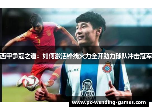 西甲争冠之道:如何激活锋线火力全开助力球队冲击冠军 西甲争冠之道:如何激活锋线火力全开助力球队冲击冠军
