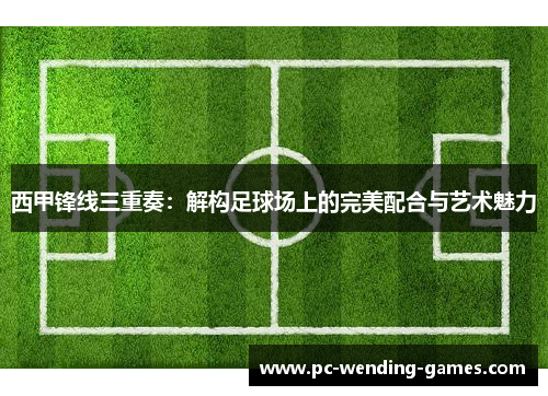 西甲锋线三重奏:解构足球场上的完美配合与艺术魅力 西甲锋线三重奏:解构足球场上的完美配合与艺术魅力