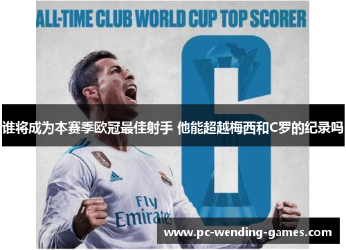 谁将成为本赛季欧冠最佳射手 他能超越梅西和C罗的纪录吗
