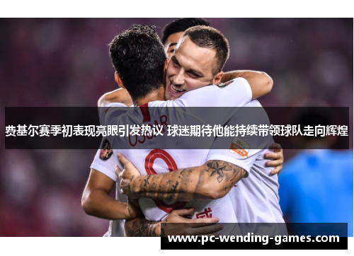 费基尔赛季初表现亮眼引发热议 球迷期待他能持续带领球队走向辉煌 费基尔赛季初表现亮眼引发热议 球迷期待他能持续带领球队走向辉煌
