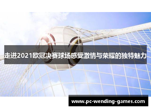 走进2021欧冠决赛球场感受激情与荣耀的独特魅力