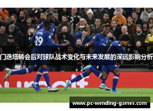 门迭塔转会后对球队战术变化与未来发展的深远影响分析