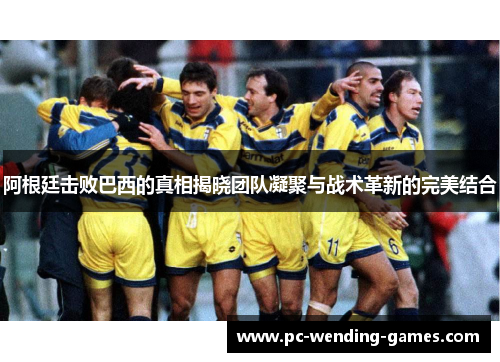 阿根廷击败巴西的真相揭晓团队凝聚与战术革新的完美结合 阿根廷击败巴西的真相揭晓团队凝聚与战术革新的完美结合