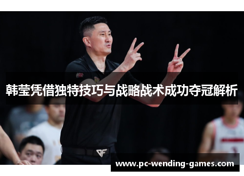 韩莹凭借独特技巧与战略战术成功夺冠解析 韩莹凭借独特技巧与战略战术成功夺冠解析