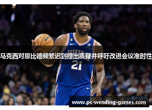 马克西对恩比德频繁迟到提出质疑并呼吁改进会议准时性 马克西对恩比德频繁迟到提出质疑并呼吁改进会议准时性