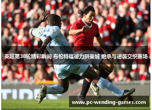 英超第38轮精彩瞬间 布伦特福德力拼曼城 绝杀与逆袭交织赛场 英超第38轮精彩瞬间 布伦特福德力拼曼城 绝杀与逆袭交织赛场