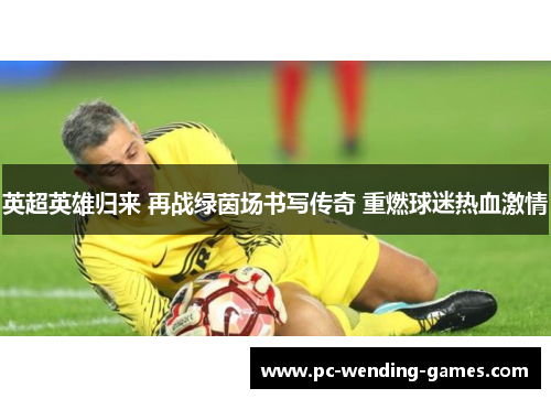 英超英雄归来 再战绿茵场书写传奇 重燃球迷热血激情