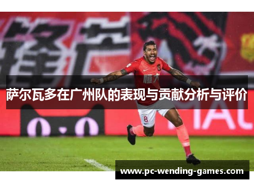 萨尔瓦多在广州队的表现与贡献分析与评价 萨尔瓦多在广州队的表现与贡献分析与评价