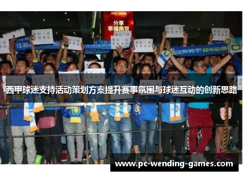 西甲球迷支持活动策划方案提升赛事氛围与球迷互动的创新思路 西甲球迷支持活动策划方案提升赛事氛围与球迷互动的创新思路