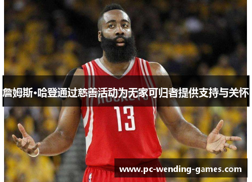 詹姆斯·哈登通过慈善活动为无家可归者提供支持与关怀 詹姆斯·哈登通过慈善活动为无家可归者提供支持与关怀