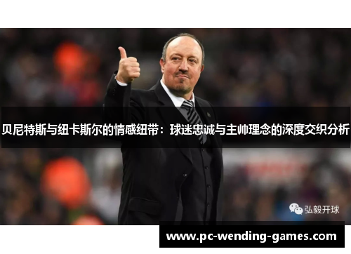 贝尼特斯与纽卡斯尔的情感纽带：球迷忠诚与主帅理念的深度交织分析
