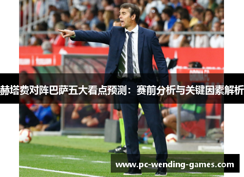 赫塔费对阵巴萨五大看点预测：赛前分析与关键因素解析