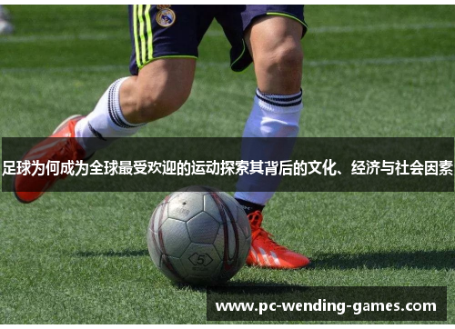 足球为何成为全球最受欢迎的运动探索其背后的文化、经济与社会因素