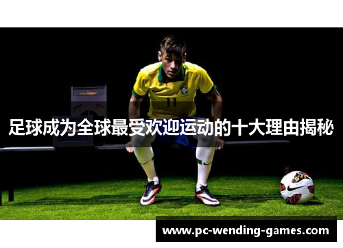 足球成为全球最受欢迎运动的十大理由揭秘