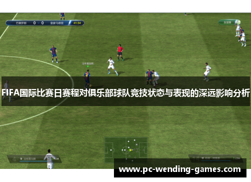 FIFA国际比赛日赛程对俱乐部球队竞技状态与表现的深远影响分析