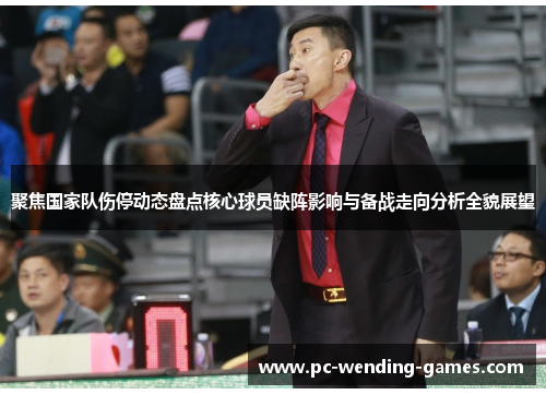 聚焦国家队伤停动态盘点核心球员缺阵影响与备战走向分析全貌展望