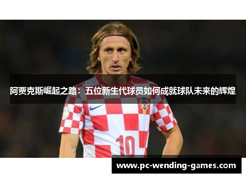 阿贾克斯崛起之路：五位新生代球员如何成就球队未来的辉煌