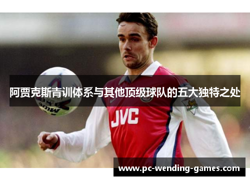 阿贾克斯青训体系与其他顶级球队的五大独特之处