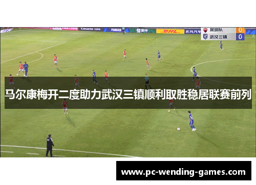 马尔康梅开二度助力武汉三镇顺利取胜稳居联赛前列