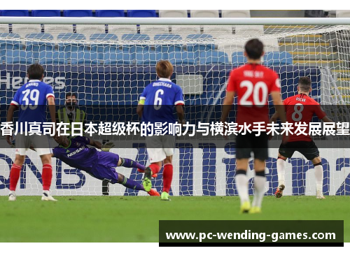 香川真司在日本超级杯的影响力与横滨水手未来发展展望