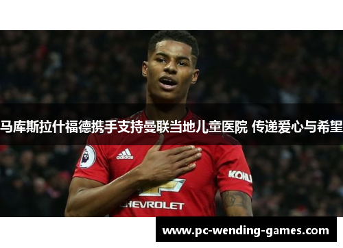 马库斯拉什福德携手支持曼联当地儿童医院 传递爱心与希望