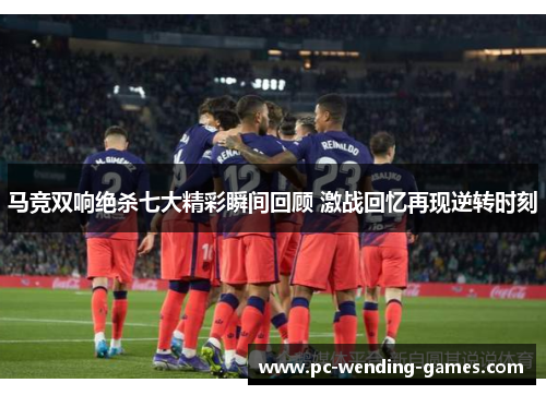 马竞双响绝杀七大精彩瞬间回顾 激战回忆再现逆转时刻