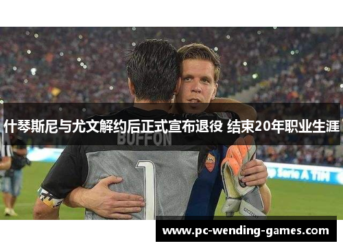 什琴斯尼与尤文解约后正式宣布退役 结束20年职业生涯